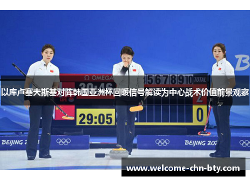 以库卢塞夫斯基对阵韩国亚洲杯回暖信号解读为中心战术价值前景观察 以库卢塞夫斯基对阵韩国亚洲杯回暖信号解读为中心战术价值前景观察