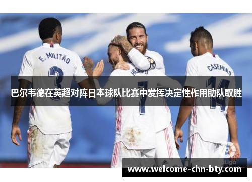 巴尔韦德在英超对阵日本球队比赛中发挥决定性作用助队取胜