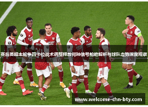 赛后英超本轮争四卡位战术调整释放何种信号前瞻解析与球队走势深度观察 赛后英超本轮争四卡位战术调整释放何种信号前瞻解析与球队走势深度观察