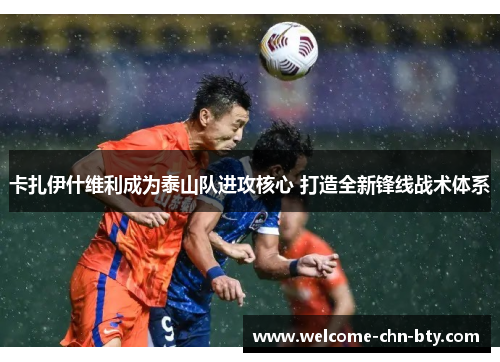 卡扎伊什维利成为泰山队进攻核心 打造全新锋线战术体系