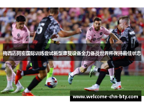 梅西迈阿密国际训练尝试新型康复设备全力备战世界杯保持最佳状态 梅西迈阿密国际训练尝试新型康复设备全力备战世界杯保持最佳状态