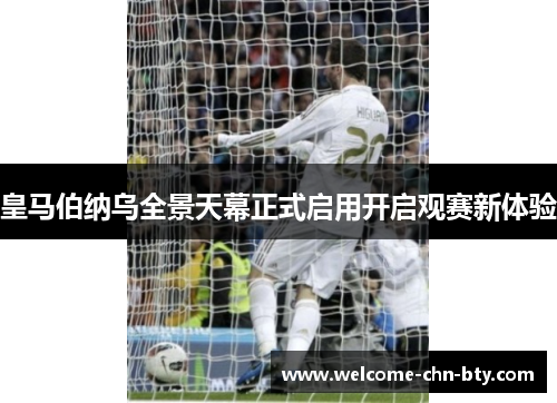 皇马伯纳乌全景天幕正式启用开启观赛新体验