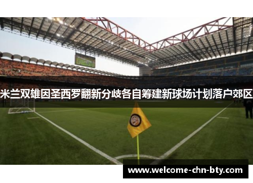 米兰双雄因圣西罗翻新分歧各自筹建新球场计划落户郊区