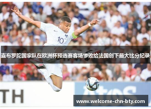 直布罗陀国家队在欧洲杯预选赛客场惨败给法国创下最大比分纪录