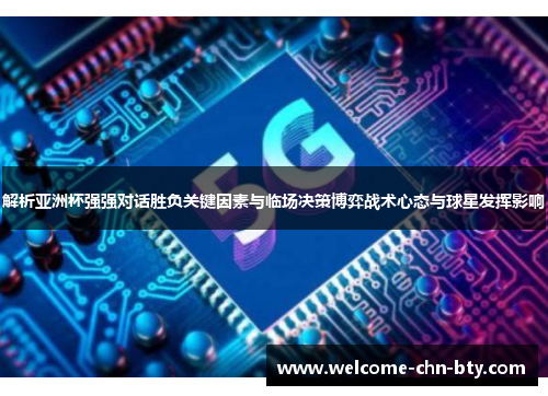 解析亚洲杯强强对话胜负关键因素与临场决策博弈战术心态与球星发挥影响