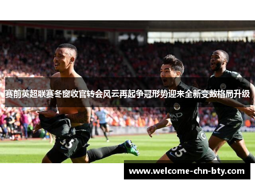 赛前英超联赛冬窗收官转会风云再起争冠形势迎来全新变数格局升级