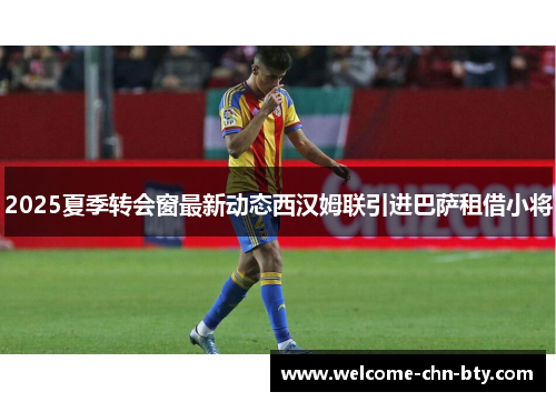 2025夏季转会窗最新动态西汉姆联引进巴萨租借小将 2025夏季转会窗最新动态西汉姆联引进巴萨租借小将