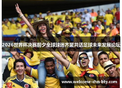 2026世界杯决赛前夕全球球迷齐聚共话足球未来发展论坛 2026世界杯决赛前夕全球球迷齐聚共话足球未来发展论坛