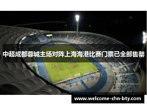 中超成都蓉城主场对阵上海海港比赛门票已全部售罄 中超成都蓉城主场对阵上海海港比赛门票已全部售罄