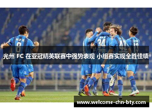 光州 FC 在亚冠精英联赛中强势表现 小组赛实现全胜佳绩 光州 FC 在亚冠精英联赛中强势表现 小组赛实现全胜佳绩