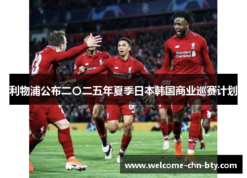 利物浦公布二〇二五年夏季日本韩国商业巡赛计划 利物浦公布二〇二五年夏季日本韩国商业巡赛计划