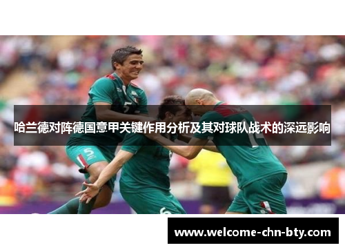 哈兰德对阵德国意甲关键作用分析及其对球队战术的深远影响 哈兰德对阵德国意甲关键作用分析及其对球队战术的深远影响