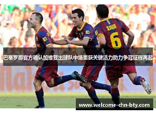 巴塞罗那官方确认加维复出球队中场重获关键活力助力争冠征程再起 巴塞罗那官方确认加维复出球队中场重获关键活力助力争冠征程再起