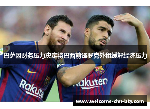 巴萨因财务压力决定将巴西前锋罗克外租缓解经济压力 巴萨因财务压力决定将巴西前锋罗克外租缓解经济压力