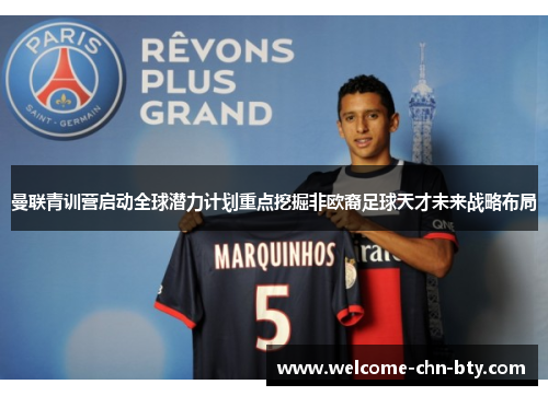 曼联青训营启动全球潜力计划重点挖掘非欧裔足球天才未来战略布局