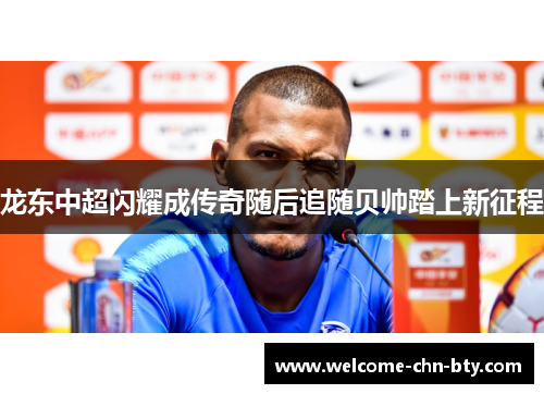 龙东中超闪耀成传奇随后追随贝帅踏上新征程