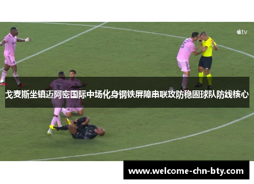 戈麦斯坐镇迈阿密国际中场化身钢铁屏障串联攻防稳固球队防线核心