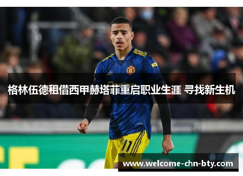 格林伍德租借西甲赫塔菲重启职业生涯 寻找新生机 格林伍德租借西甲赫塔菲重启职业生涯 寻找新生机