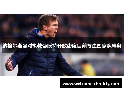 纳格尔斯曼对执教曼联持开放态度目前专注国家队事务