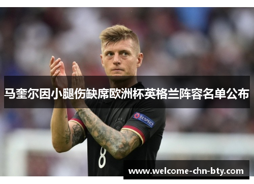 马奎尔因小腿伤缺席欧洲杯英格兰阵容名单公布 马奎尔因小腿伤缺席欧洲杯英格兰阵容名单公布