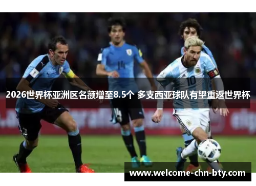 2026世界杯亚洲区名额增至8.5个 多支西亚球队有望重返世界杯 2026世界杯亚洲区名额增至8.5个 多支西亚球队有望重返世界杯