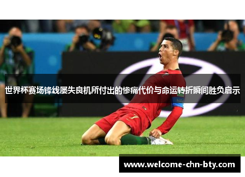 世界杯赛场锋线屡失良机所付出的惨痛代价与命运转折瞬间胜负启示 世界杯赛场锋线屡失良机所付出的惨痛代价与命运转折瞬间胜负启示