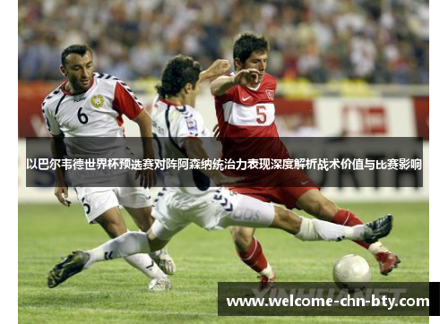 以巴尔韦德世界杯预选赛对阵阿森纳统治力表现深度解析战术价值与比赛影响
