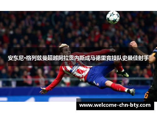 安东尼·格列兹曼超越阿拉贡内斯成马德里竞技队史最佳射手 安东尼·格列兹曼超越阿拉贡内斯成马德里竞技队史最佳射手
