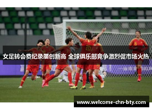 女足转会费纪录屡创新高 全球俱乐部竞争激烈促市场火热