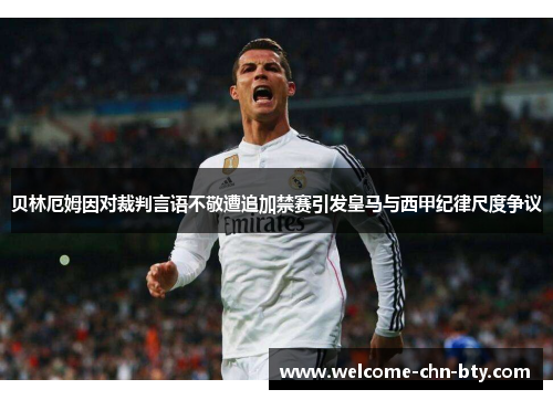 贝林厄姆因对裁判言语不敬遭追加禁赛引发皇马与西甲纪律尺度争议 贝林厄姆因对裁判言语不敬遭追加禁赛引发皇马与西甲纪律尺度争议