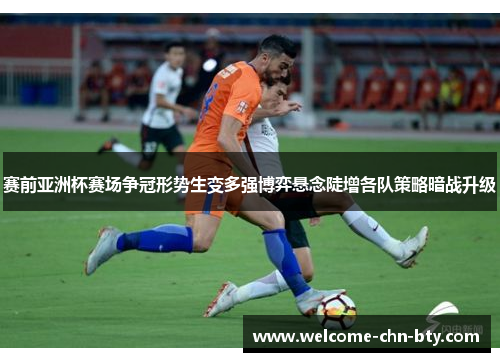 赛前亚洲杯赛场争冠形势生变多强博弈悬念陡增各队策略暗战升级 赛前亚洲杯赛场争冠形势生变多强博弈悬念陡增各队策略暗战升级