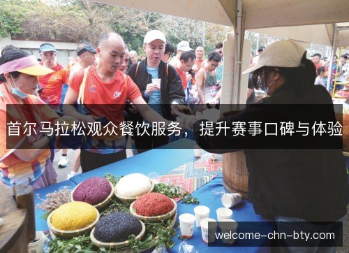 首尔马拉松观众餐饮服务,提升赛事口碑与体验 首尔马拉松观众餐饮服务,提升赛事口碑与体验