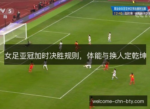 女足亚冠加时决胜规则，体能与换人定乾坤