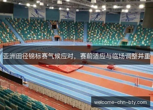 亚洲田径锦标赛气候应对，赛前适应与临场调整并重
