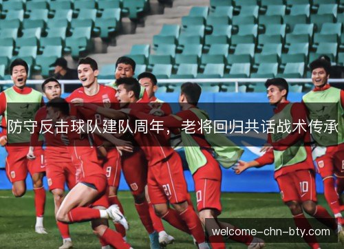 防守反击球队建队周年，老将回归共话战术传承