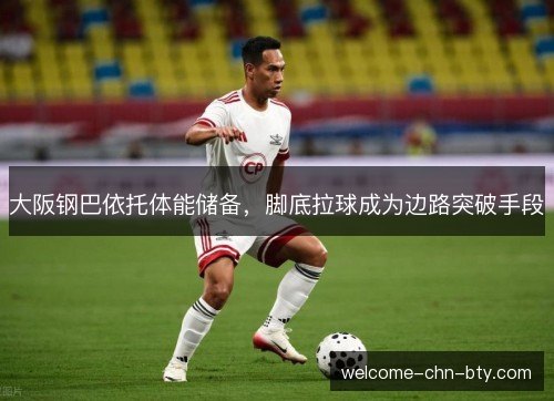 大阪钢巴依托体能储备,脚底拉球成为边路突破手段 大阪钢巴依托体能储备,脚底拉球成为边路突破手段